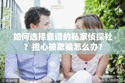 如何选择靠谱的私家侦探社？担心被欺骗怎么办？