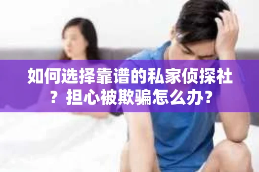 如何选择靠谱的私家侦探社？担心被欺骗怎么办？