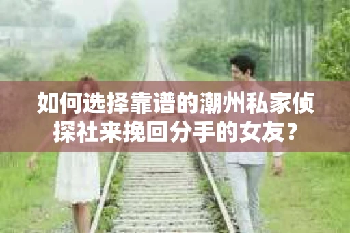 如何选择靠谱的潮州私家侦探社来挽回分手的女友? 如何选择靠谱的潮州私家侦探社来挽回分手的女友?