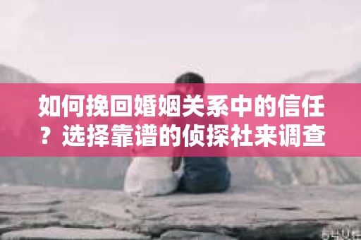 如何挽回婚姻关系中的信任？选择靠谱的侦探社来调查双方出轨怎么办？