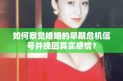如何察觉婚姻的早期危机信号并挽回真实感情？