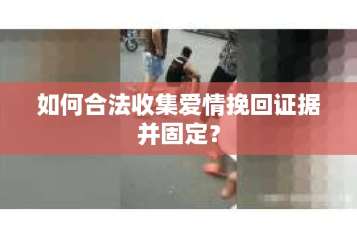 如何合法收集爱情挽回证据并固定? 如何合法收集爱情挽回证据并固定?