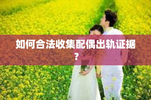 如何合法收集配偶出轨证据？