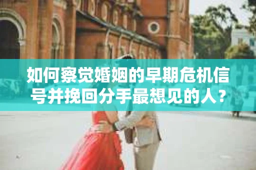 如何察觉婚姻的早期危机信号并挽回分手最想见的人？