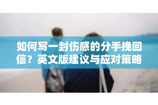 如何写一封伤感的分手挽回信？英文版建议与应对策略