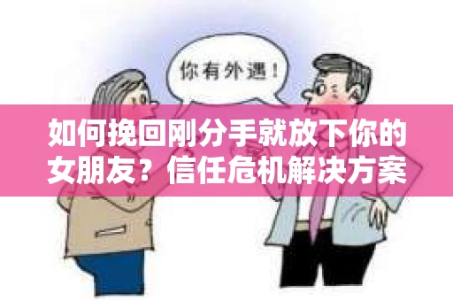如何挽回刚分手就放下你的女朋友？信任危机解决方案