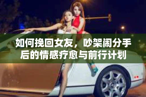 如何挽回女友，吵架闹分手后的情感疗愈与前行计划