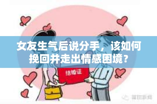 女友生气后说分手，该如何挽回并走出情感困境？