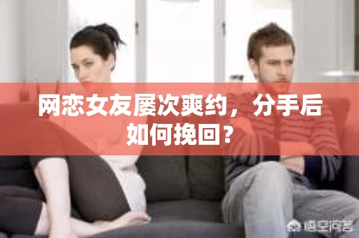 网恋女友屡次爽约,分手后如何挽回? 网恋女友屡次爽约,分手后如何挽回?