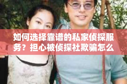 如何选择靠谱的私家侦探服务?担心被侦探社欺骗怎么办? 如何选择靠谱的私家侦探服务?担心被侦探社欺骗怎么办?