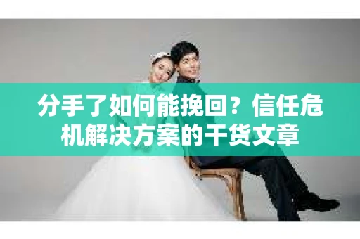 分手了如何能挽回？信任危机解决方案的干货文章