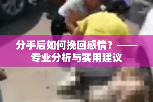 分手后如何挽回感情？——专业分析与实用建议