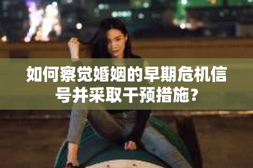 如何察觉婚姻的早期危机信号并采取干预措施？