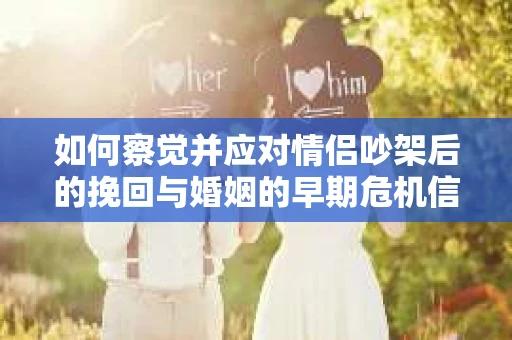 如何察觉并应对情侣吵架后的挽回与婚姻的早期危机信号？