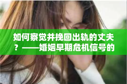 如何察觉并挽回出轨的丈夫？——婚姻早期危机信号的识别与应对
