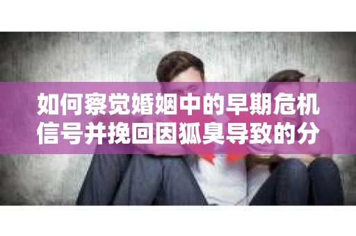 如何察觉婚姻中的早期危机信号并挽回因狐臭导致的分手？