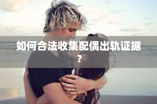 如何合法收集配偶出轨证据？