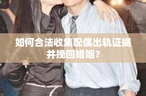 如何合法收集配偶出轨证据并挽回婚姻？