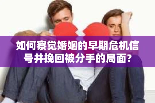 如何察觉婚姻的早期危机信号并挽回被分手的局面？