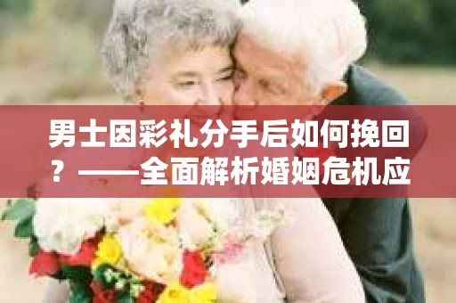 男士因彩礼分手后如何挽回？——全面解析婚姻危机应对策略