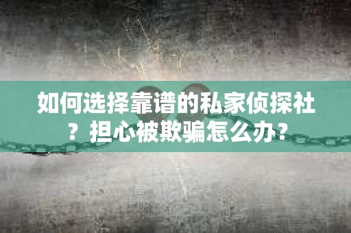如何选择靠谱的私家侦探社？担心被欺骗怎么办？