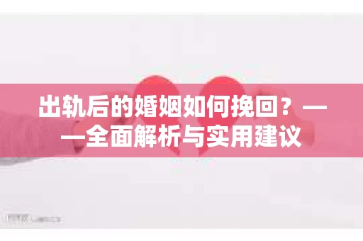 出轨后的婚姻如何挽回？——全面解析与实用建议