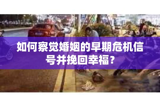 如何察觉婚姻的早期危机信号并挽回幸福？