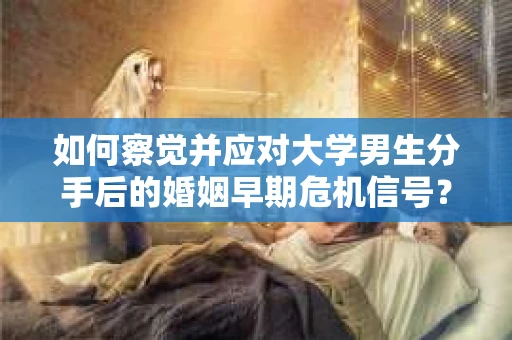 如何察觉并应对大学男生分手后的婚姻早期危机信号？