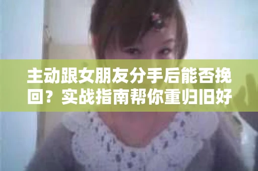 主动跟女朋友分手后能否挽回？实战指南帮你重归旧好