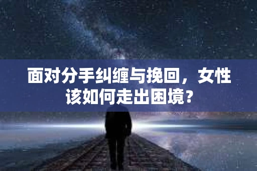 面对分手纠缠与挽回，女性该如何走出困境？