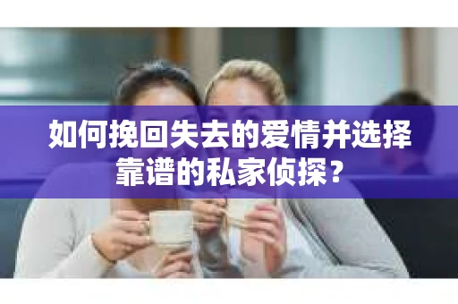 如何挽回失去的爱情并选择靠谱的私家侦探？