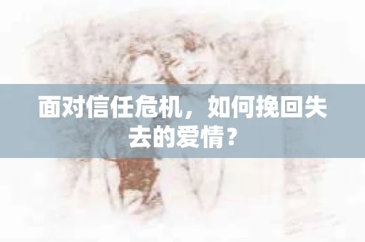 面对信任危机，如何挽回失去的爱情？
