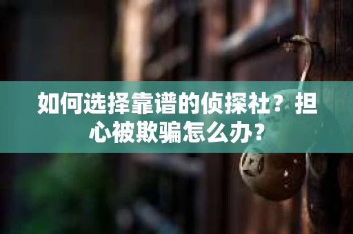 如何选择靠谱的侦探社？担心被欺骗怎么办？