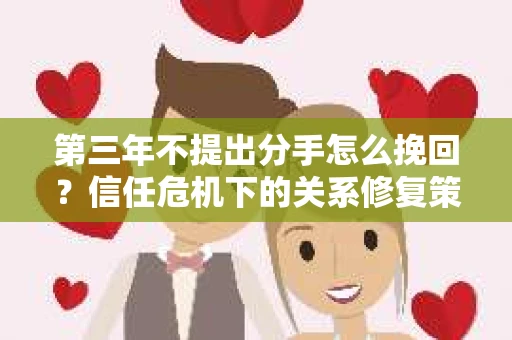 第三年不提出分手怎么挽回？信任危机下的关系修复策略