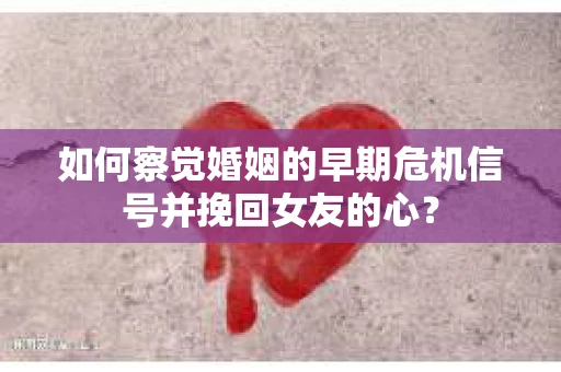 如何察觉婚姻的早期危机信号并挽回女友的心？