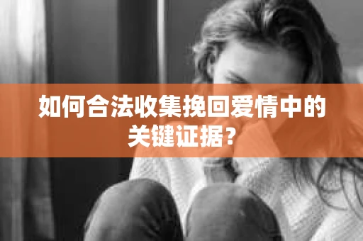 如何合法收集挽回爱情中的关键证据？