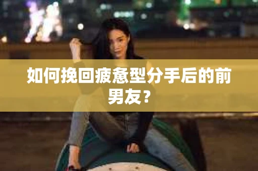 如何挽回疲惫型分手后的前男友？