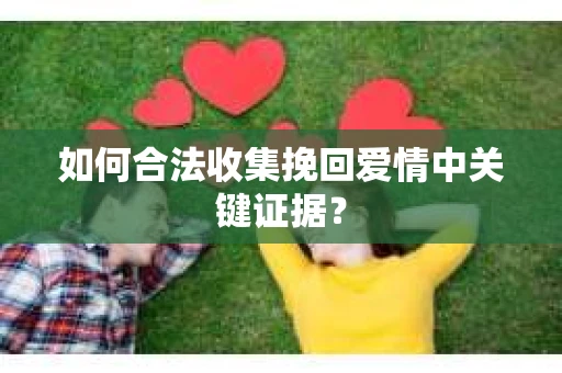 如何合法收集挽回爱情中关键证据? 如何合法收集挽回爱情中关键证据?