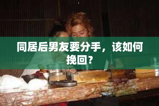 同居后男友要分手，该如何挽回？
