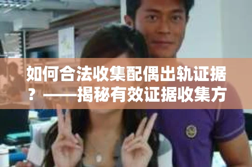如何合法收集配偶出轨证据？——揭秘有效证据收集方案