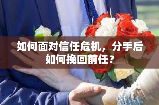 如何面对信任危机，分手后如何挽回前任？