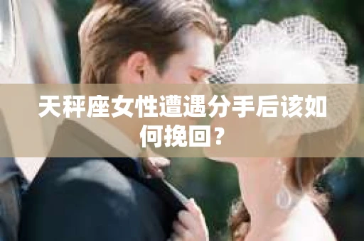 天秤座女性遭遇分手后该如何挽回？