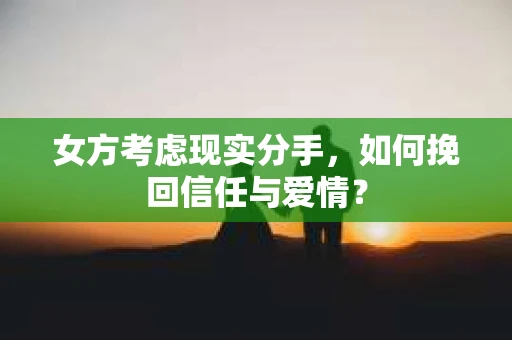 女方考虑现实分手，如何挽回信任与爱情？