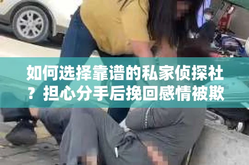 如何选择靠谱的私家侦探社？担心分手后挽回感情被欺骗怎么办？