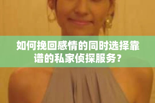 如何挽回感情的同时选择靠谱的私家侦探服务？
