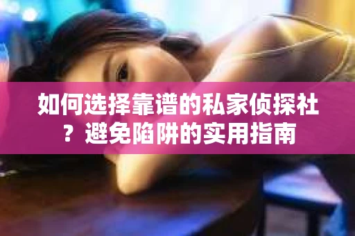 如何选择靠谱的私家侦探社？避免陷阱的实用指南