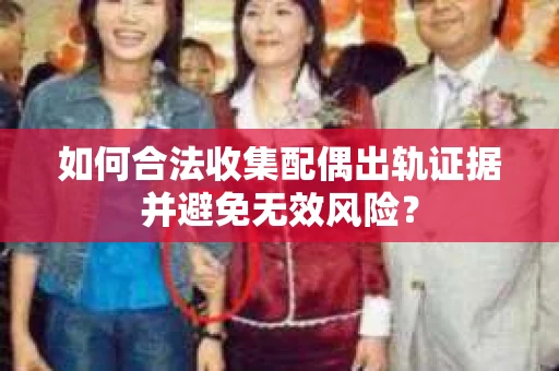 如何合法收集配偶出轨证据并避免无效风险？