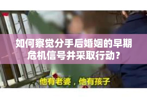 如何察觉分手后婚姻的早期危机信号并采取行动？