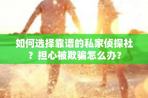 如何选择靠谱的私家侦探社？担心被欺骗怎么办？