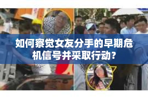 如何察觉女友分手的早期危机信号并采取行动？